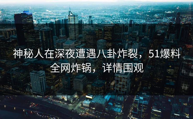 神秘人在深夜遭遇八卦炸裂,51爆料全网炸锅,详情围观