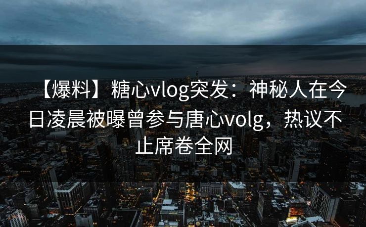 【爆料】糖心vlog突发:神秘人在今日凌晨被曝曾参与唐心volg,热议不止席卷全网