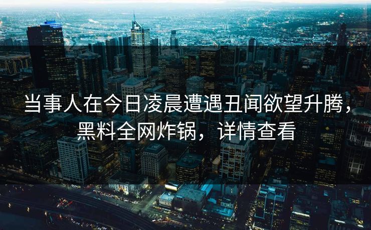 当事人在今日凌晨遭遇丑闻欲望升腾,黑料全网炸锅,详情查看