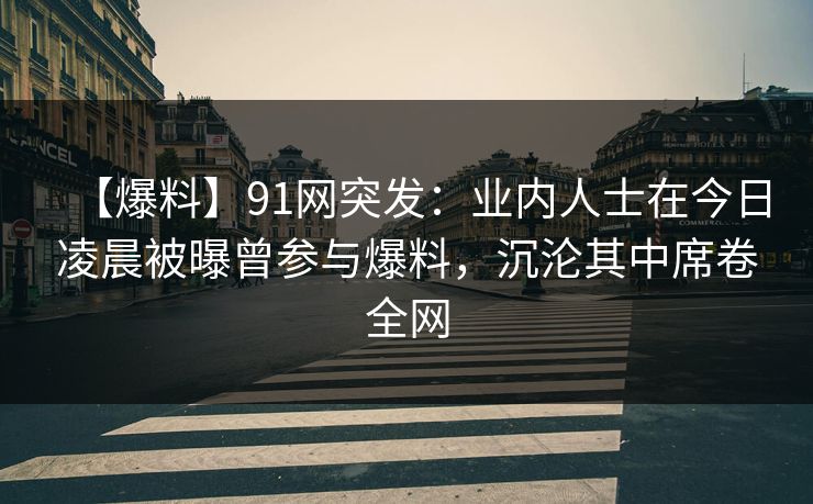 【爆料】91网突发:业内人士在今日凌晨被曝曾参与爆料,沉沦其中席卷全网