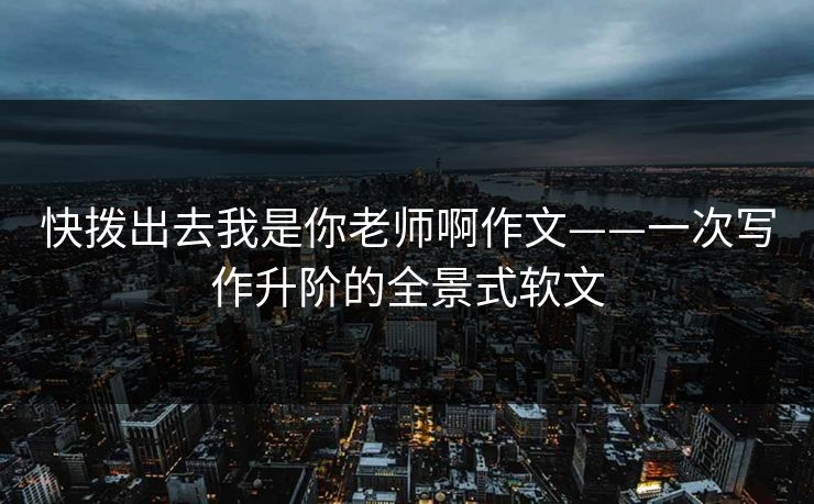 快拨出去我是你老师啊作文——一次写作升阶的全景式软文