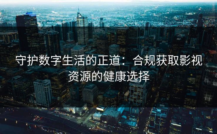 守护数字生活的正道:合规获取影视资源的健康选择