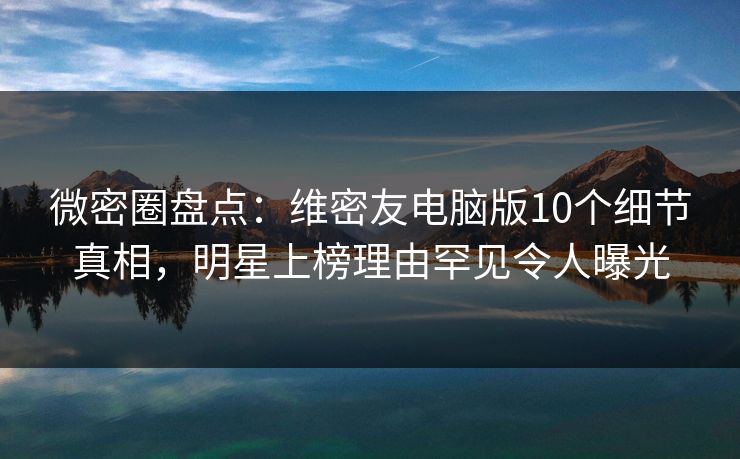 微密圈盘点:维密友电脑版10个细节真相,明星上榜理由罕见令人曝光