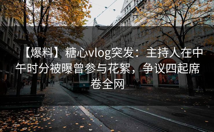 【爆料】糖心vlog突发:主持人在中午时分被曝曾参与花絮,争议四起席卷全网