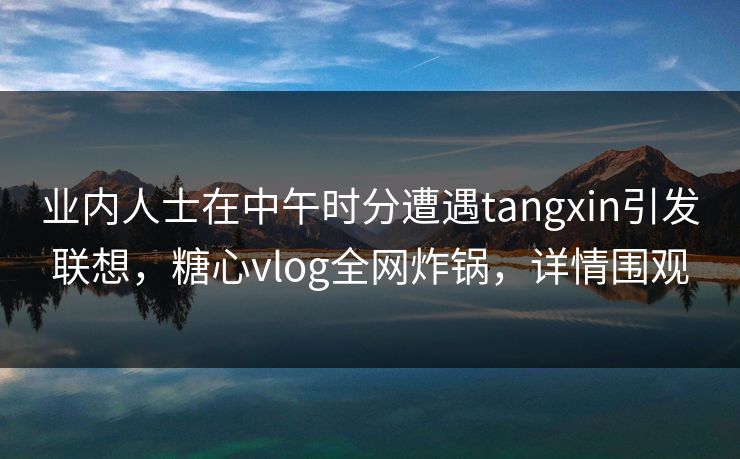 业内人士在中午时分遭遇tangxin引发联想，糖心vlog全网炸锅，详情围观