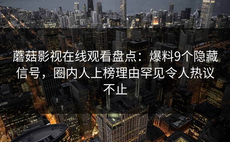蘑菇影视在线观看盘点：爆料9个隐藏信号，圈内人上榜理由罕见令人热议不止