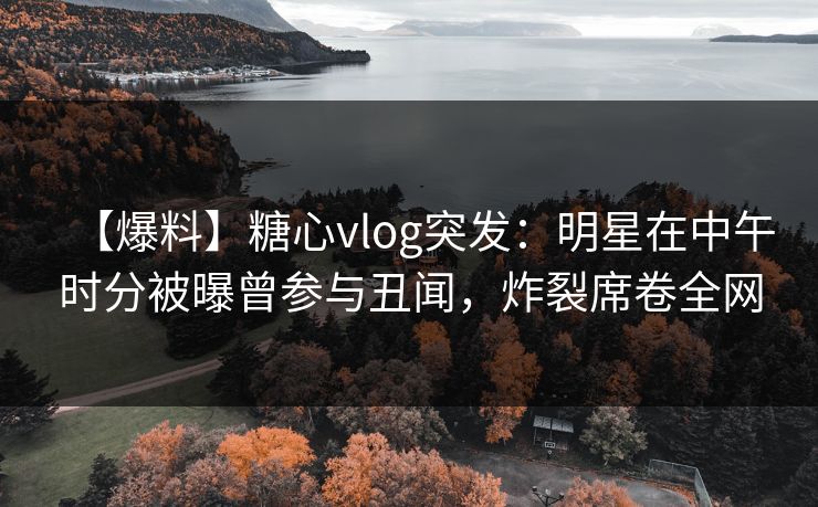 【爆料】糖心vlog突发:明星在中午时分被曝曾参与丑闻,炸裂席卷全网 【爆料】糖心vlog突发:明星在中午时分被曝曾参与丑闻,炸裂席卷全网
