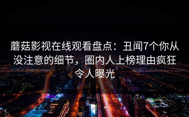 蘑菇影视在线观看盘点:丑闻7个你从没注意的细节,圈内人上榜理由疯狂令人曝光 蘑菇影视在线观看盘点:丑闻7个你从没注意的细节,圈内人上榜理由疯狂令人曝光