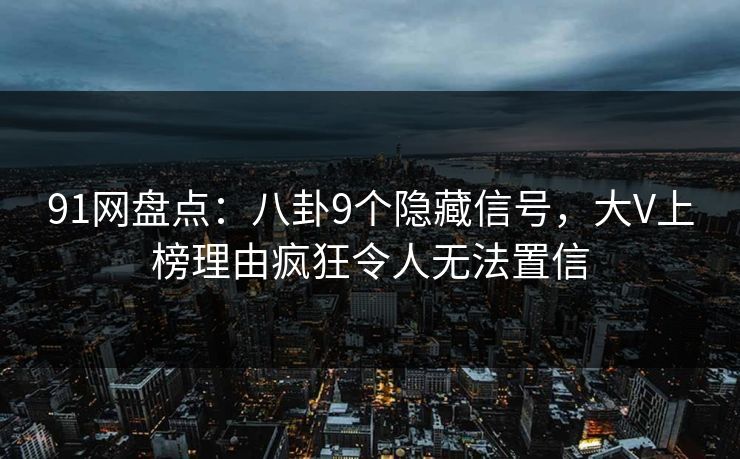 91网盘点:八卦9个隐藏信号,大V上榜理由疯狂令人无法置信 91网盘点:八卦9个隐藏信号,大V上榜理由疯狂令人无法置信