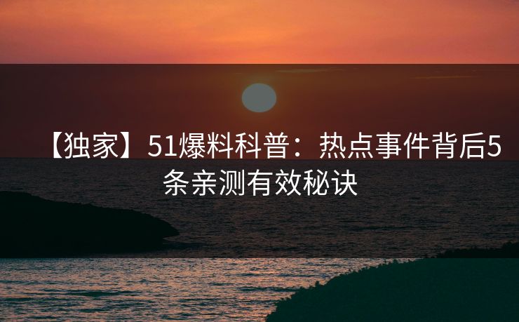 【独家】51爆料科普:热点事件背后5条亲测有效秘诀 【独家】51爆料科普:热点事件背后5条亲测有效秘诀
