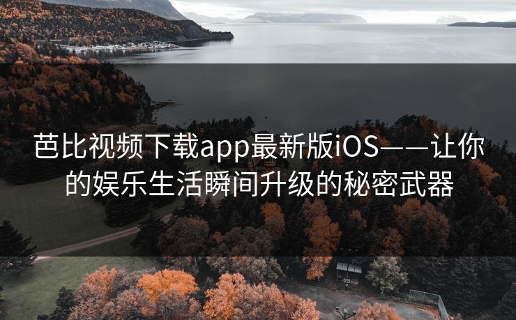 芭比视频下载app最新版iOS——让你的娱乐生活瞬间升级的秘密武器
