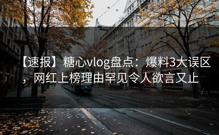 【速报】糖心vlog盘点:爆料3大误区,网红上榜理由罕见令人欲言又止 【速报】糖心vlog盘点:爆料3大误区,网红上榜理由罕见令人欲言又止