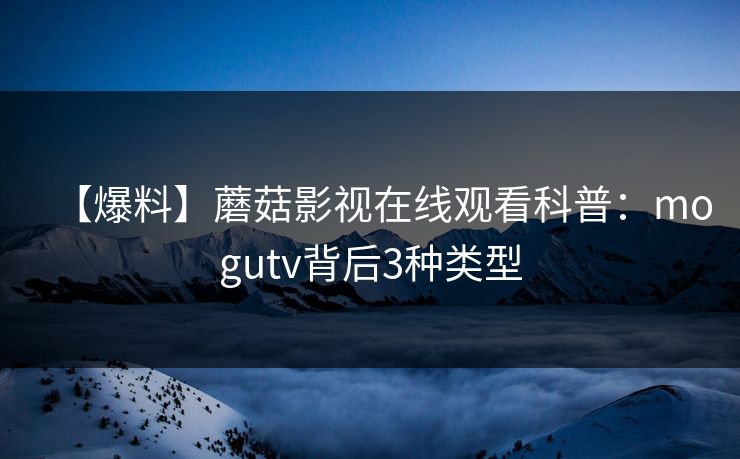 【爆料】蘑菇影视在线观看科普:mogutv背后3种类型 【爆料】蘑菇影视在线观看科普:mogutv背后3种类型
