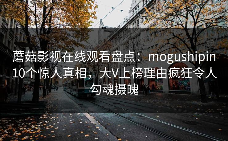 蘑菇影视在线观看盘点：mogushipin10个惊人真相，大V上榜理由疯狂令人勾魂摄魄
