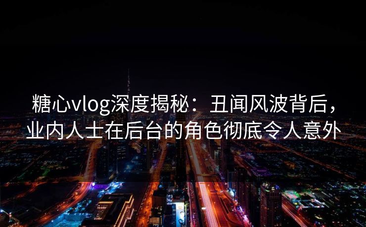 糖心vlog深度揭秘：丑闻风波背后，业内人士在后台的角色彻底令人意外