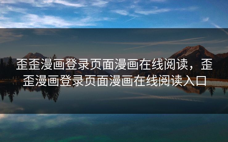 歪歪漫画登录页面漫画在线阅读，歪歪漫画登录页面漫画在线阅读入口