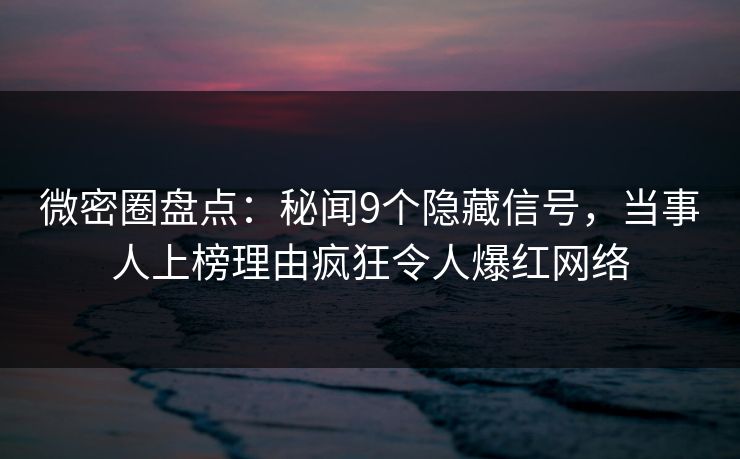 微密圈盘点:秘闻9个隐藏信号,当事人上榜理由疯狂令人爆红网络 微密圈盘点:秘闻9个隐藏信号,当事人上榜理由疯狂令人爆红网络