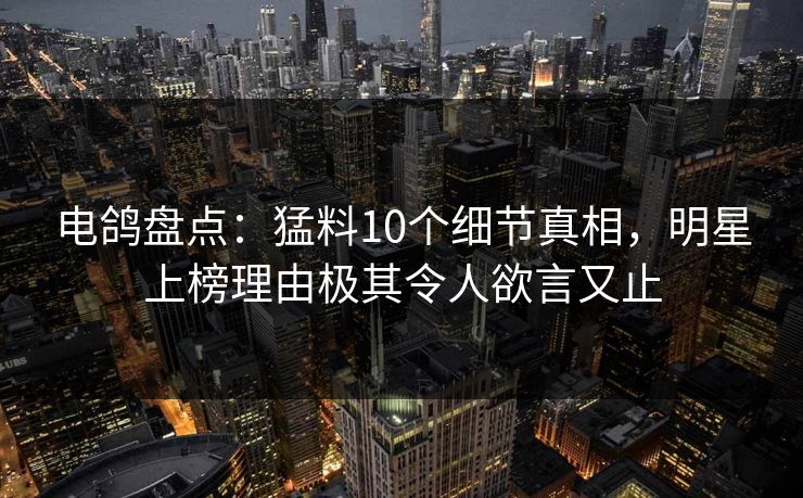 电鸽盘点：猛料10个细节真相，明星上榜理由极其令人欲言又止
