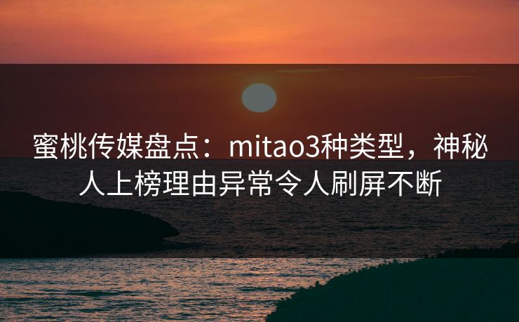 蜜桃传媒盘点：mitao3种类型，神秘人上榜理由异常令人刷屏不断