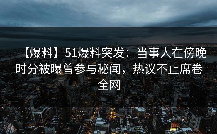 【爆料】51爆料突发:当事人在傍晚时分被曝曾参与秘闻,热议不止席卷全网 【爆料】51爆料突发:当事人在傍晚时分被曝曾参与秘闻,热议不止席卷全网