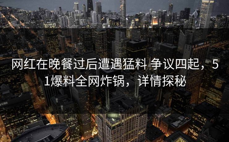 网红在晚餐过后遭遇猛料 争议四起，51爆料全网炸锅，详情探秘