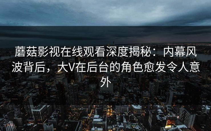 蘑菇影视在线观看深度揭秘：内幕风波背后，大V在后台的角色愈发令人意外