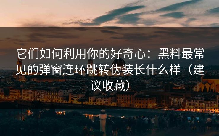 它们如何利用你的好奇心：黑料最常见的弹窗连环跳转伪装长什么样（建议收藏）
