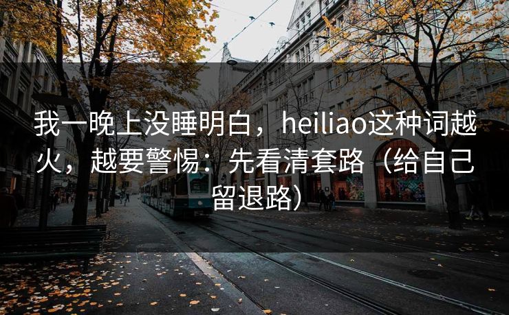 我一晚上没睡明白，heiliao这种词越火，越要警惕：先看清套路（给自己留退路）
