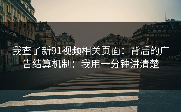 我查了新91视频相关页面：背后的广告结算机制：我用一分钟讲清楚