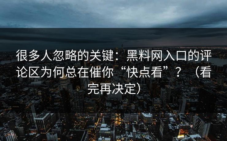 很多人忽略的关键：黑料网入口的评论区为何总在催你“快点看”？（看完再决定）