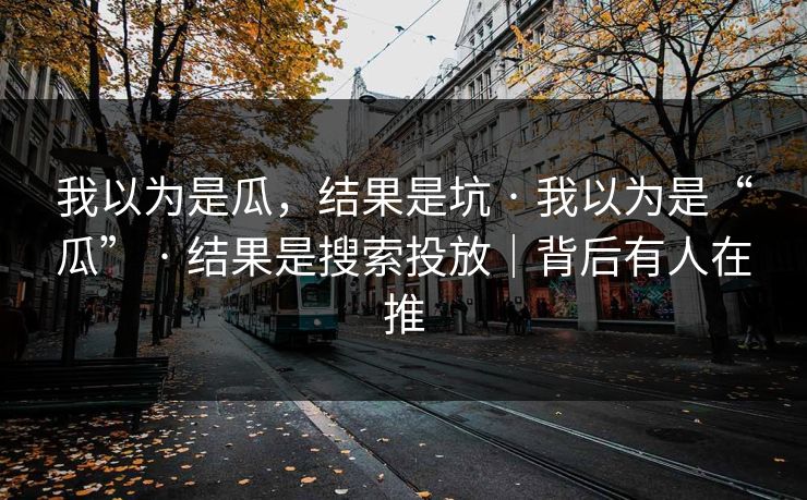 我以为是瓜，结果是坑 · 我以为是“瓜” · 结果是搜索投放｜背后有人在推