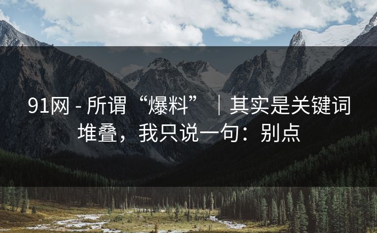 91网 - 所谓“爆料”｜其实是关键词堆叠，我只说一句：别点