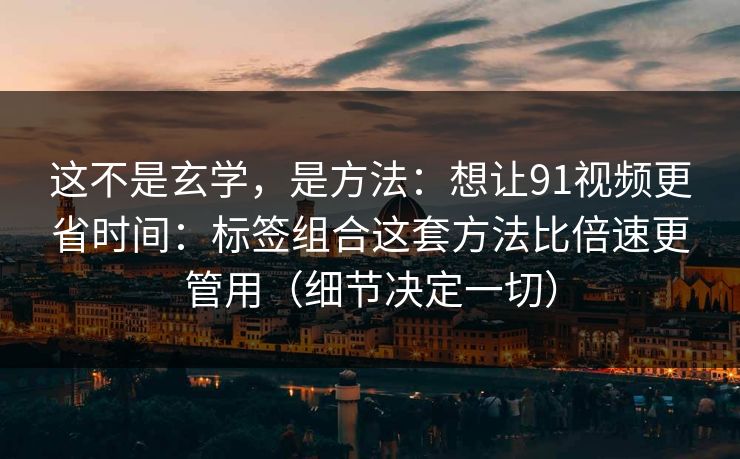 这不是玄学，是方法：想让91视频更省时间：标签组合这套方法比倍速更管用（细节决定一切）