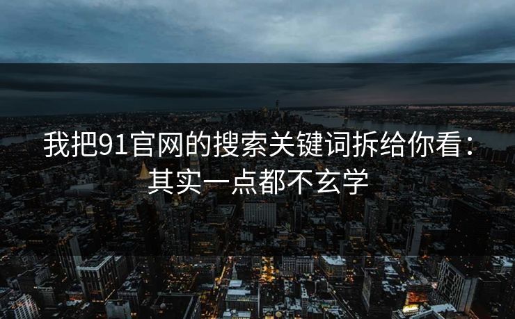 我把91官网的搜索关键词拆给你看：其实一点都不玄学