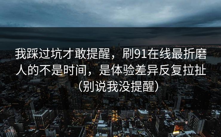 我踩过坑才敢提醒，刷91在线最折磨人的不是时间，是体验差异反复拉扯（别说我没提醒）