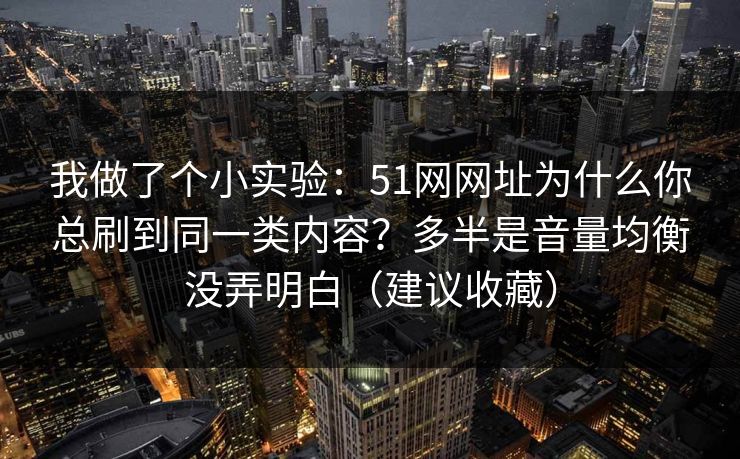 我做了个小实验：51网网址为什么你总刷到同一类内容？多半是音量均衡没弄明白（建议收藏）