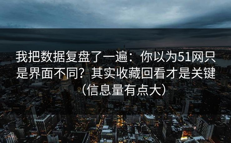 我把数据复盘了一遍：你以为51网只是界面不同？其实收藏回看才是关键（信息量有点大）