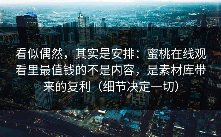 看似偶然，其实是安排：蜜桃在线观看里最值钱的不是内容，是素材库带来的复利（细节决定一切）