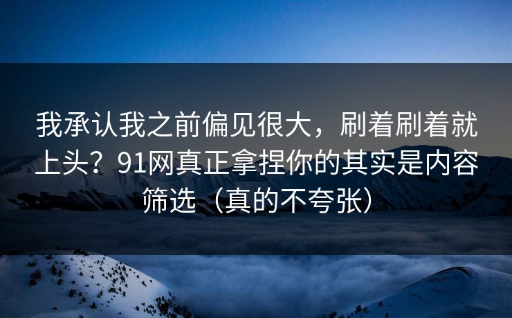 我承认我之前偏见很大，刷着刷着就上头？91网真正拿捏你的其实是内容筛选（真的不夸张）
