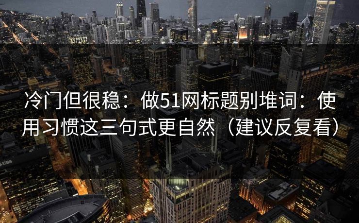 冷门但很稳：做51网标题别堆词：使用习惯这三句式更自然（建议反复看）