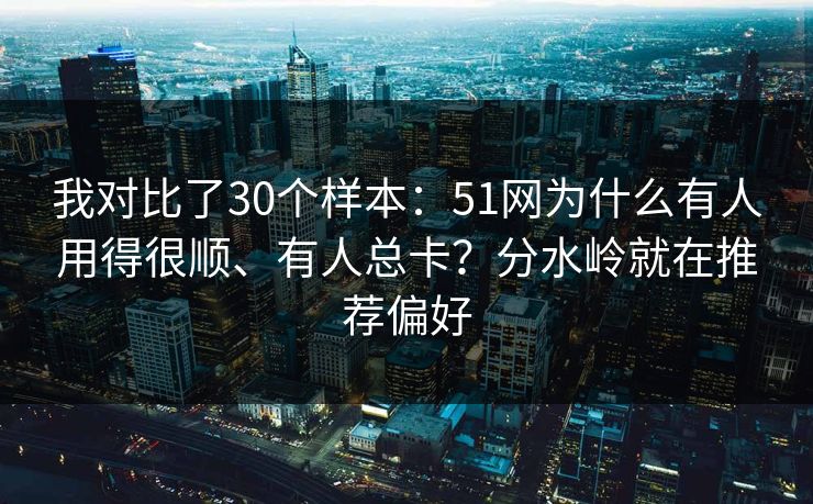 我对比了30个样本：51网为什么有人用得很顺、有人总卡？分水岭就在推荐偏好