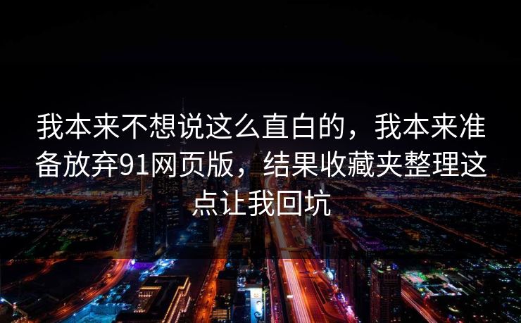 我本来不想说这么直白的，我本来准备放弃91网页版，结果收藏夹整理这点让我回坑
