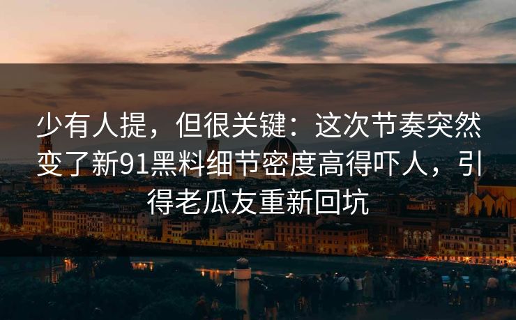 少有人提，但很关键：这次节奏突然变了新91黑料细节密度高得吓人，引得老瓜友重新回坑