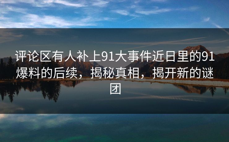评论区有人补上91大事件近日里的91爆料的后续，揭秘真相，揭开新的谜团