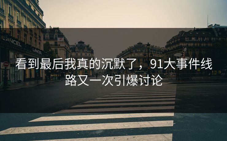 看到最后我真的沉默了，91大事件线路又一次引爆讨论