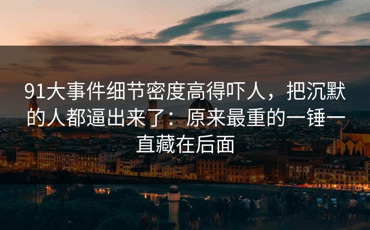 91大事件细节密度高得吓人,把沉默的人都逼出来了:原来最重的一锤一直藏在后面 91大事件细节密度高得吓人,把沉默的人都逼出来了:原来最重的一锤一直藏在后面