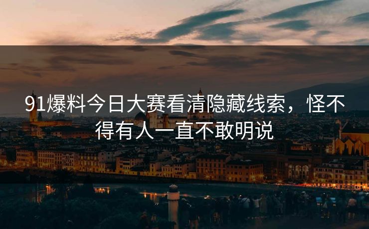 91爆料今日大赛看清隐藏线索,怪不得有人一直不敢明说 91爆料今日大赛看清隐藏线索,怪不得有人一直不敢明说